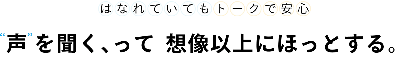 はなれていてもトークで安心  声 を聞く、って想像以上にほっとする